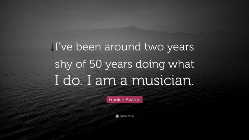 Frankie Avalon Quote: “I’ve been around two years shy of 50 years doing what I do. I am a musician.”