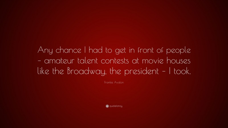 Frankie Avalon Quote: “Any chance I had to get in front of people – amateur talent contests at movie houses like the Broadway, the president – I took.”