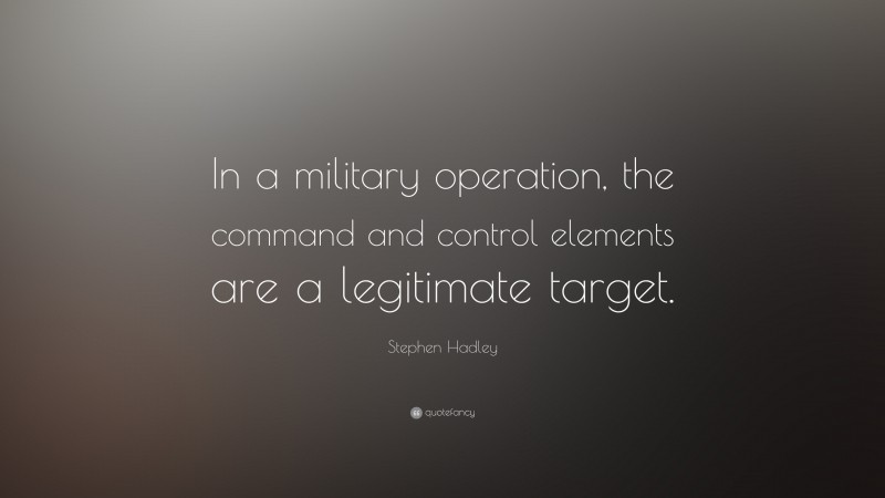 Stephen Hadley Quote: “In a military operation, the command and control elements are a legitimate target.”