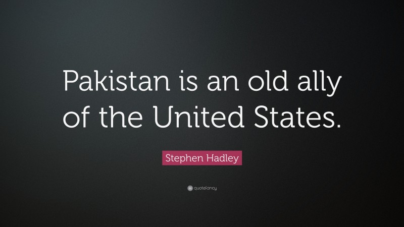 Stephen Hadley Quote: “Pakistan is an old ally of the United States.”
