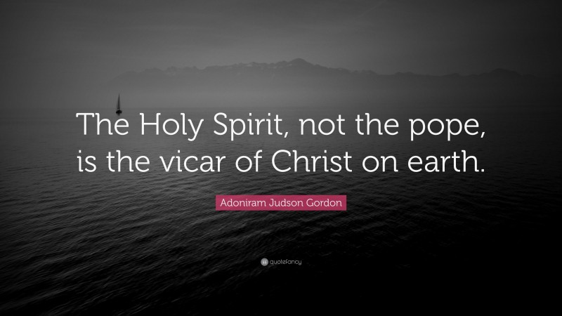 Adoniram Judson Gordon Quote: “The Holy Spirit, not the pope, is the vicar of Christ on earth.”