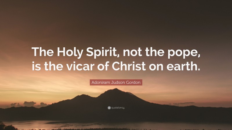 Adoniram Judson Gordon Quote: “The Holy Spirit, not the pope, is the vicar of Christ on earth.”