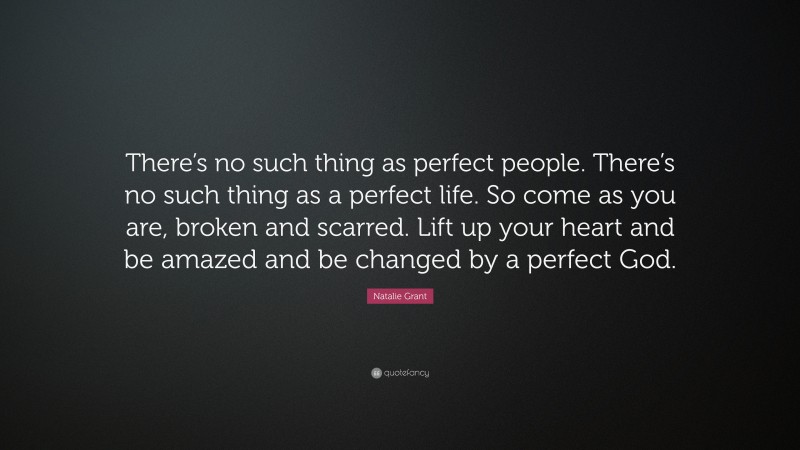 Natalie Grant Quote: “There’s no such thing as perfect people. There’s no such thing as a perfect life. So come as you are, broken and scarred. Lift up your heart and be amazed and be changed by a perfect God.”