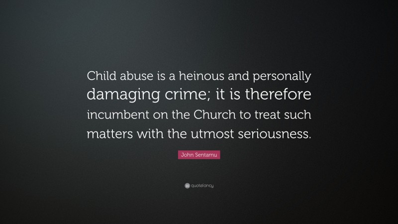 John Sentamu Quote: “Child abuse is a heinous and personally damaging crime; it is therefore incumbent on the Church to treat such matters with the utmost seriousness.”