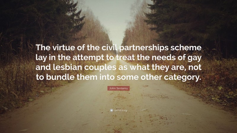 John Sentamu Quote: “The virtue of the civil partnerships scheme lay in the attempt to treat the needs of gay and lesbian couples as what they are, not to bundle them into some other category.”