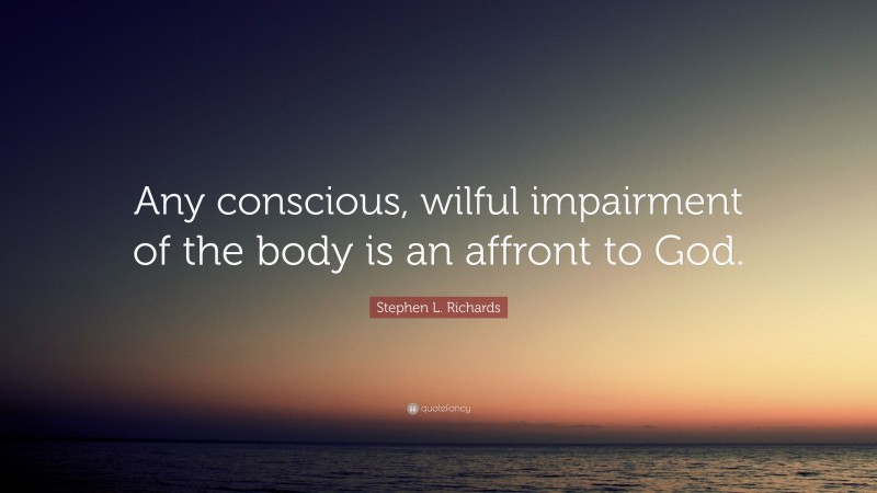 Stephen L. Richards Quote: “Any conscious, wilful impairment of the body is an affront to God.”