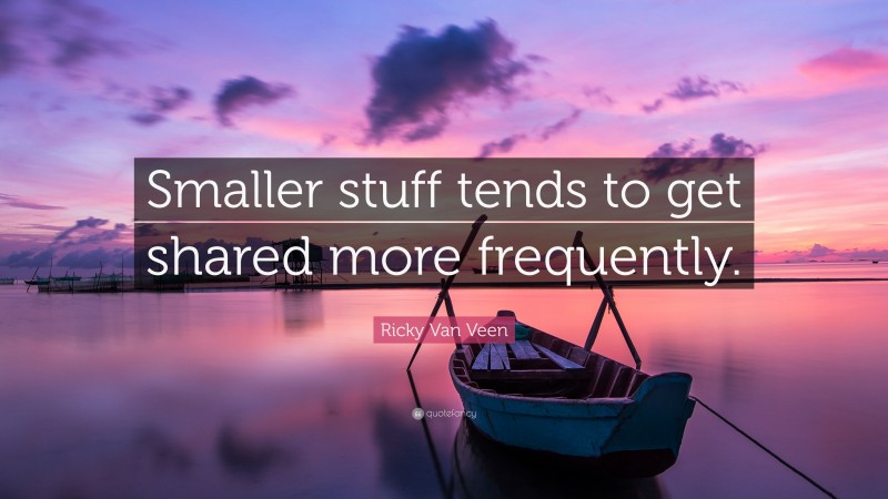 Ricky Van Veen Quote: “Smaller stuff tends to get shared more frequently.”