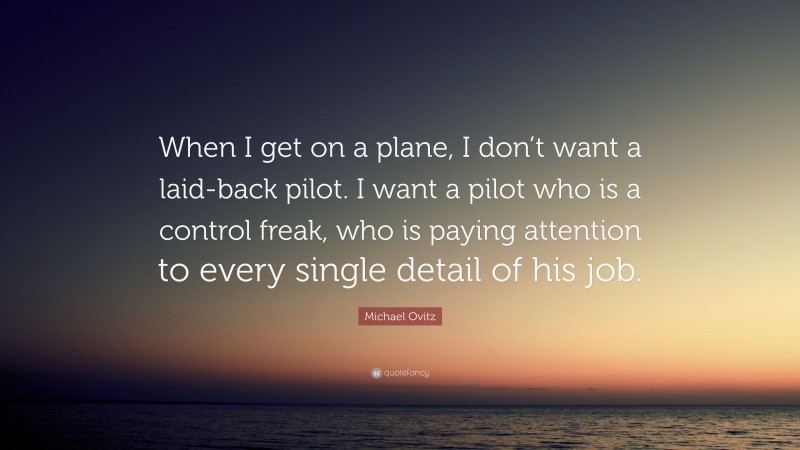 Michael Ovitz Quote: “When I get on a plane, I don’t want a laid-back pilot. I want a pilot who is a control freak, who is paying attention to every single detail of his job.”