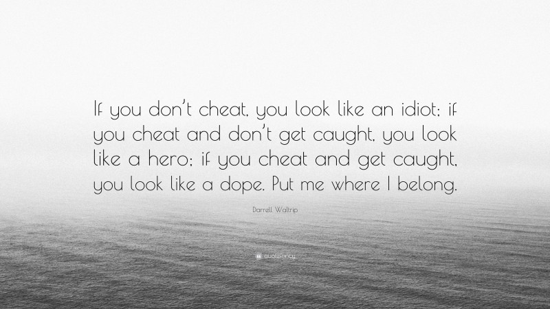 Darrell Waltrip Quote: “If you don’t cheat, you look like an idiot; if you cheat and don’t get caught, you look like a hero; if you cheat and get caught, you look like a dope. Put me where I belong.”
