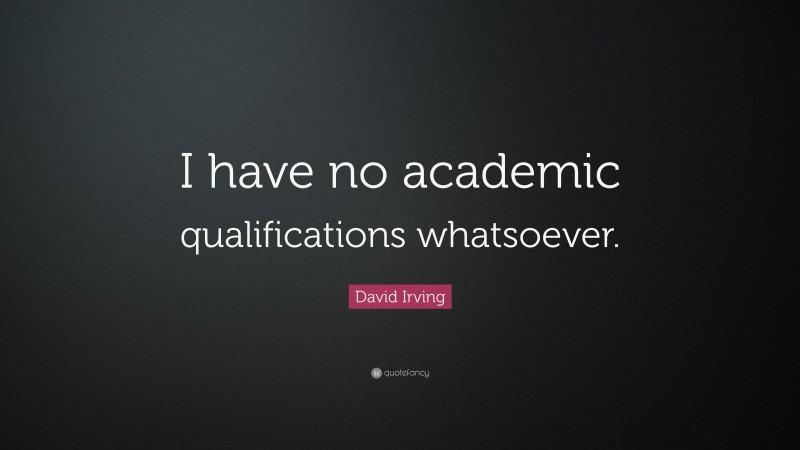 David Irving Quote: “I have no academic qualifications whatsoever.”