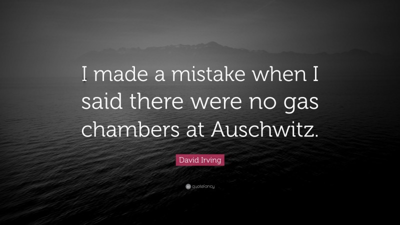 David Irving Quote: “I made a mistake when I said there were no gas chambers at Auschwitz.”