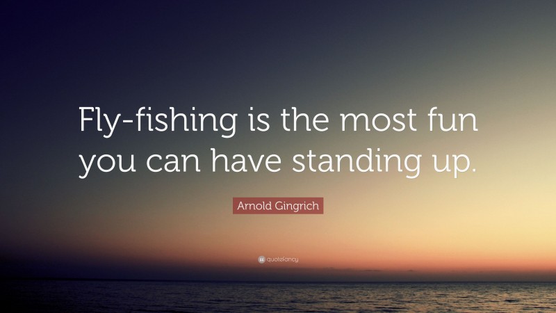 Arnold Gingrich Quote: “Fly-fishing is the most fun you can have standing up.”