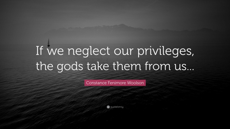 Constance Fenimore Woolson Quote: “If we neglect our privileges, the gods take them from us...”