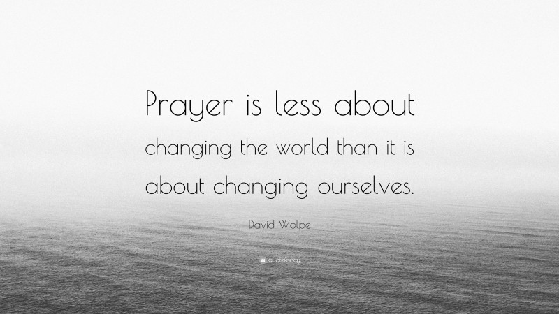 David Wolpe Quote: “Prayer is less about changing the world than it is about changing ourselves.”
