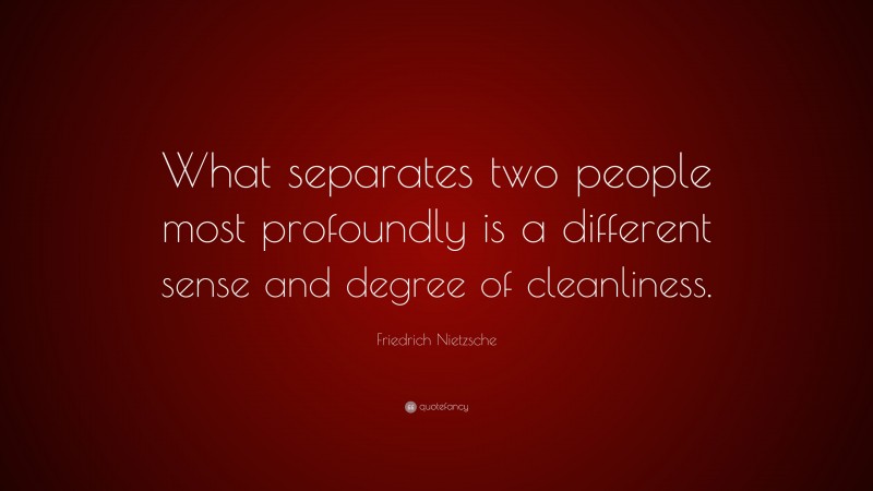 Friedrich Nietzsche Quote: “What separates two people most profoundly is a different sense and degree of cleanliness.”