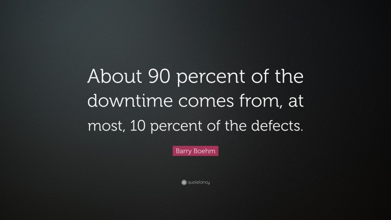 Barry Boehm Quote: “About 90 percent of the downtime comes from, at most, 10 percent of the defects.”