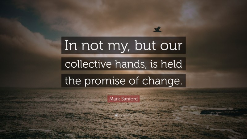 Mark Sanford Quote: “In not my, but our collective hands, is held the promise of change.”