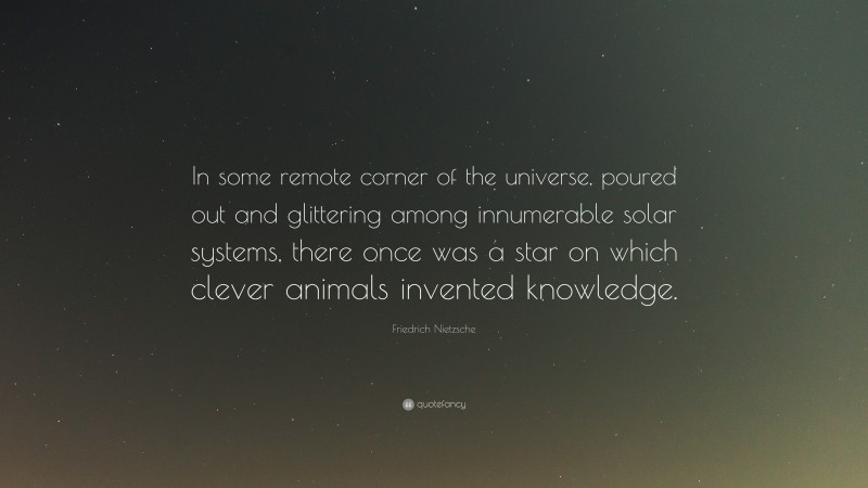 Friedrich Nietzsche Quote: “In some remote corner of the universe, poured out and glittering among innumerable solar systems, there once was a star on which clever animals invented knowledge.”