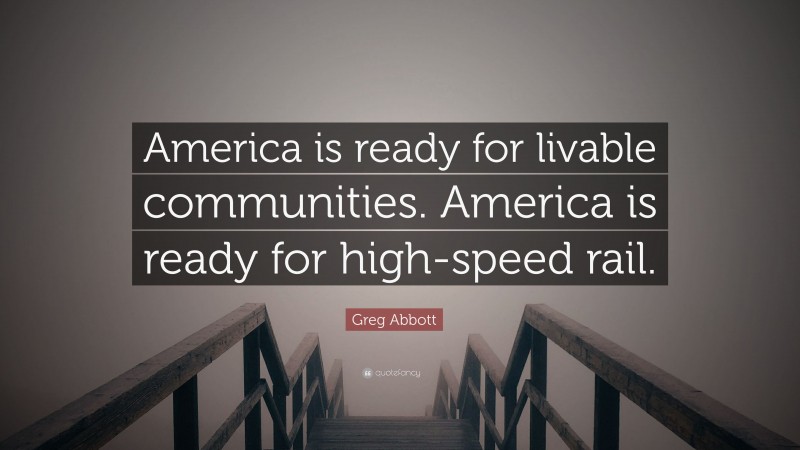 Greg Abbott Quote: “America is ready for livable communities. America is ready for high-speed rail.”