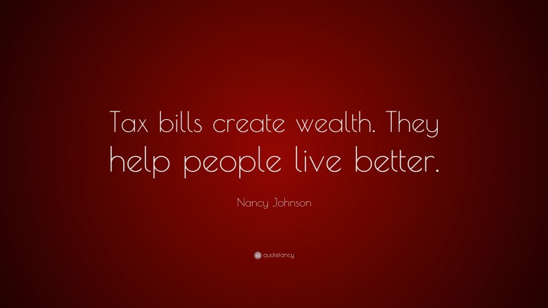 Nancy Johnson Quote: “Tax bills create wealth. They help people live better.”