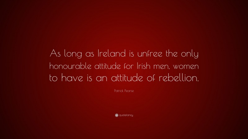 Patrick Pearse Quote: “As long as Ireland is unfree the only honourable attitude for Irish men, women to have is an attitude of rebellion.”