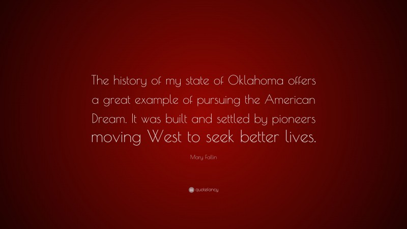Mary Fallin Quote: “The history of my state of Oklahoma offers a great example of pursuing the American Dream. It was built and settled by pioneers moving West to seek better lives.”