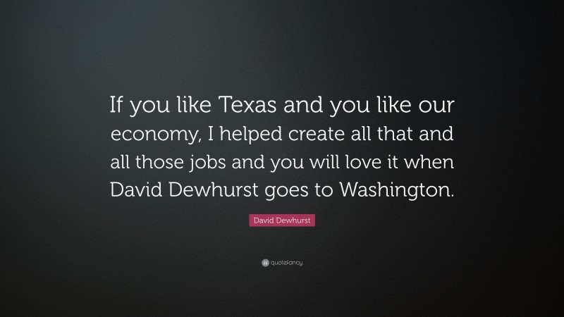 David Dewhurst Quote: “If you like Texas and you like our economy, I helped create all that and all those jobs and you will love it when David Dewhurst goes to Washington.”