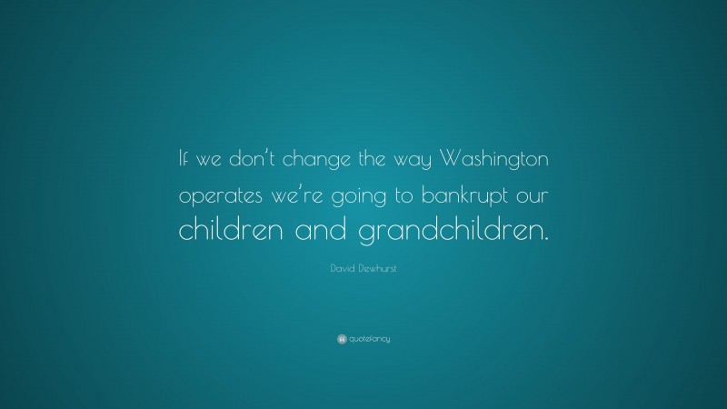 David Dewhurst Quote: “If we don’t change the way Washington operates we’re going to bankrupt our children and grandchildren.”