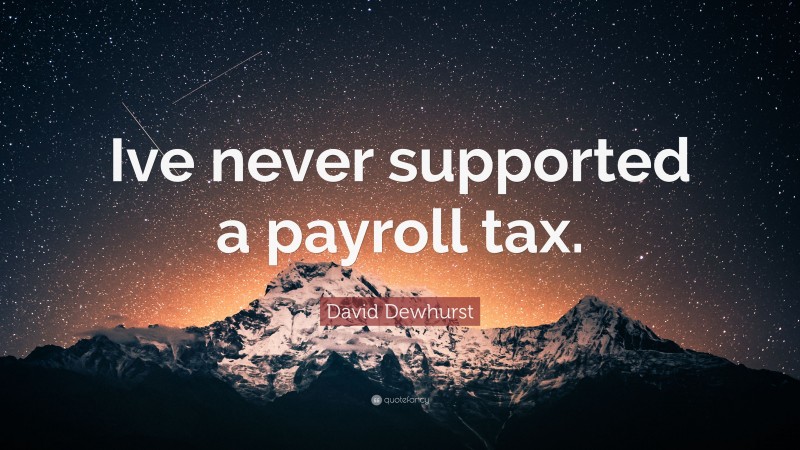 David Dewhurst Quote: “Ive never supported a payroll tax.”