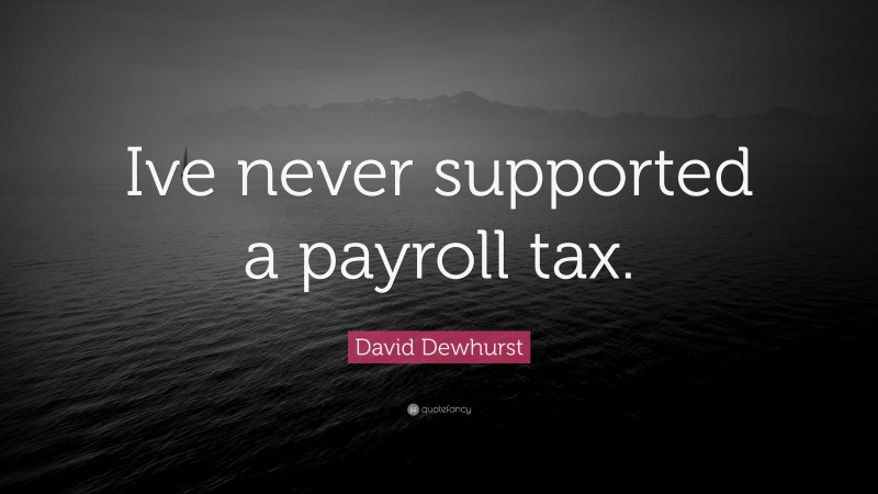 David Dewhurst Quote: “Ive never supported a payroll tax.”