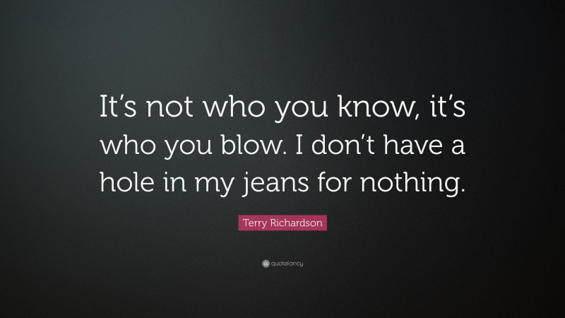 Terry Richardson Quote: “It’s not who you know, it’s who you blow. I don’t have a hole in my jeans for nothing.”