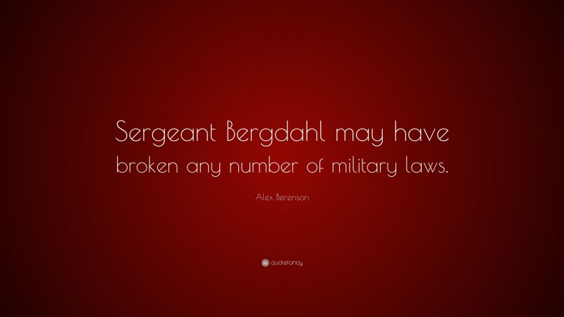 Alex Berenson Quote: “Sergeant Bergdahl may have broken any number of military laws.”