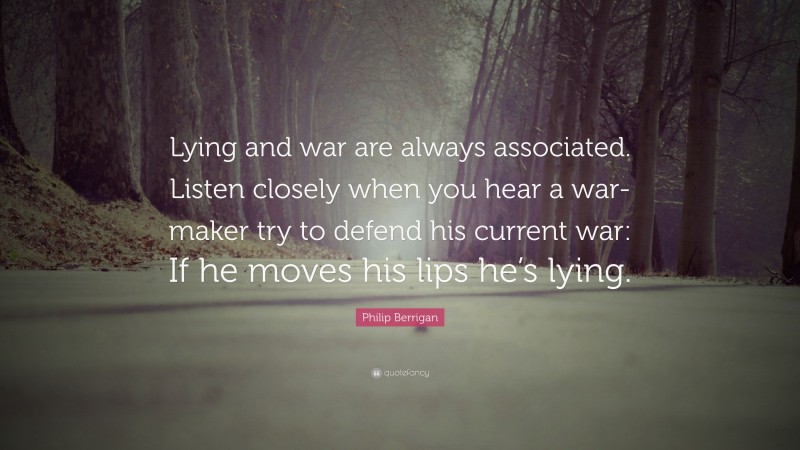 Philip Berrigan Quote: “Lying and war are always associated. Listen closely when you hear a war-maker try to defend his current war: If he moves his lips he’s lying.”