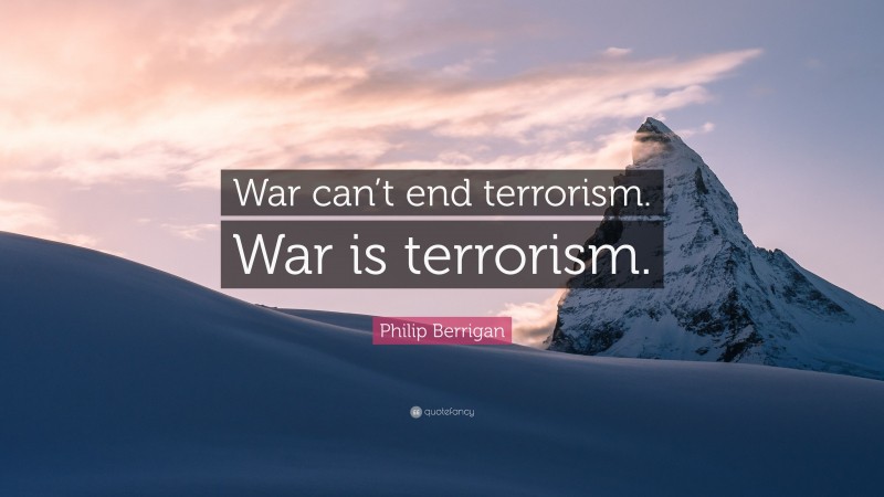 Philip Berrigan Quote: “War can’t end terrorism. War is terrorism.”