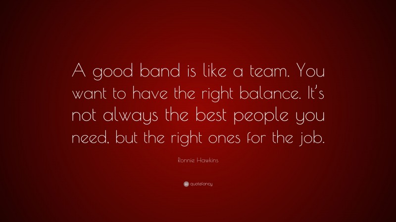Ronnie Hawkins Quote: “A good band is like a team. You want to have the right balance. It’s not always the best people you need, but the right ones for the job.”