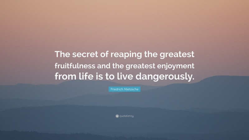 Friedrich Nietzsche Quote: “The secret of reaping the greatest fruitfulness and the greatest enjoyment from life is to live dangerously.”