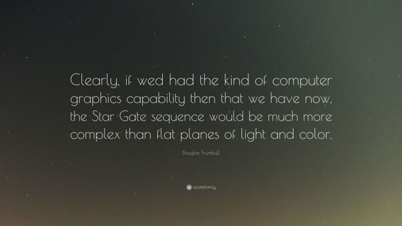 Douglas Trumbull Quote: “Clearly, if wed had the kind of computer graphics capability then that we have now, the Star Gate sequence would be much more complex than flat planes of light and color.”