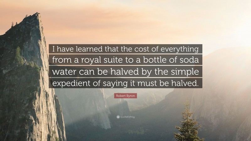 Robert Byron Quote: “I have learned that the cost of everything from a royal suite to a bottle of soda water can be halved by the simple expedient of saying it must be halved.”