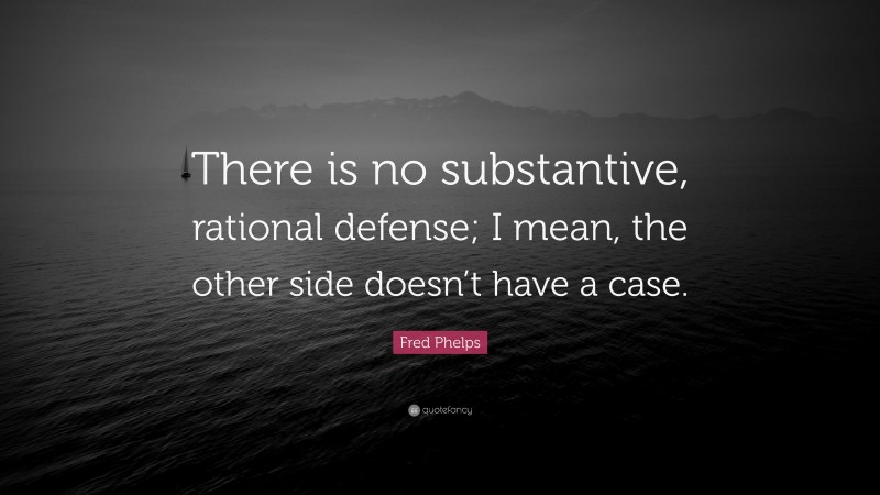 Fred Phelps Quote: “There is no substantive, rational defense; I mean, the other side doesn’t have a case.”