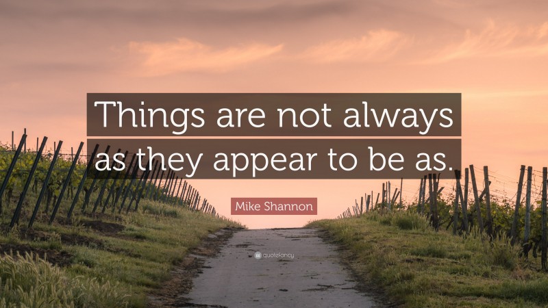 Mike Shannon Quote: “Things are not always as they appear to be as.”