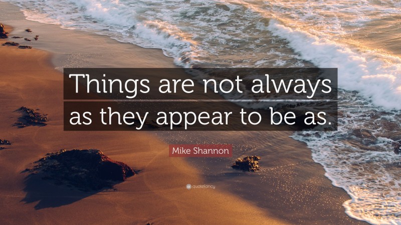 Mike Shannon Quote: “Things are not always as they appear to be as.”