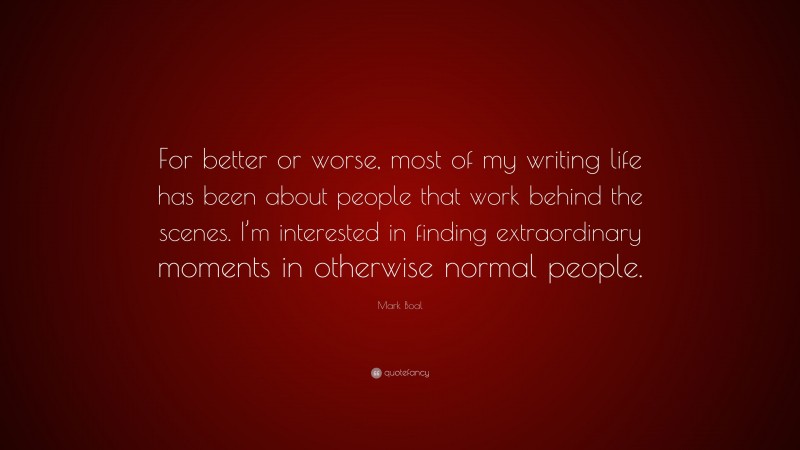 Mark Boal Quote: “For better or worse, most of my writing life has been about people that work behind the scenes. I’m interested in finding extraordinary moments in otherwise normal people.”