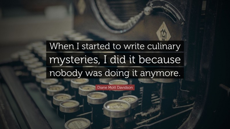 Diane Mott Davidson Quote: “When I started to write culinary mysteries, I did it because nobody was doing it anymore.”