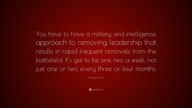 Michael Morell Quote: “You have to have a military and intelligence approach to removing leadership that results in rapid frequent removals from the battlefield. It’s got to be one, two a week, not just one or two every three or four months.”
