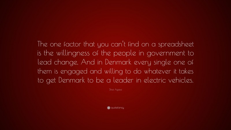 Shai Agassi Quote: “The one factor that you can’t find on a spreadsheet is the willingness of the people in government to lead change, And in Denmark every single one of them is engaged and willing to do whatever it takes to get Denmark to be a leader in electric vehicles.”