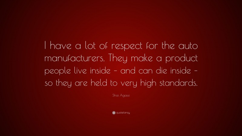 Shai Agassi Quote: “I have a lot of respect for the auto manufacturers. They make a product people live inside – and can die inside – so they are held to very high standards.”