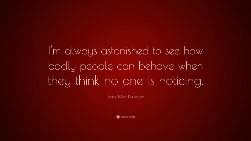 Diane Mott Davidson Quote: “I’m always astonished to see how badly people can behave when they think no one is noticing.”