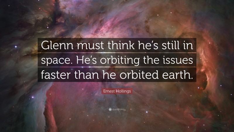 Ernest Hollings Quote: “Glenn must think he’s still in space. He’s orbiting the issues faster than he orbited earth.”