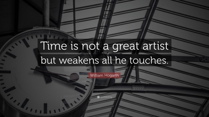 William Hogarth Quote: “Time is not a great artist but weakens all he touches.”