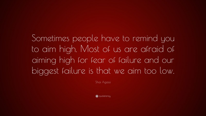 Shai Agassi Quote: “Sometimes people have to remind you to aim high. Most of us are afraid of aiming high for fear of failure and our biggest failure is that we aim too low.”